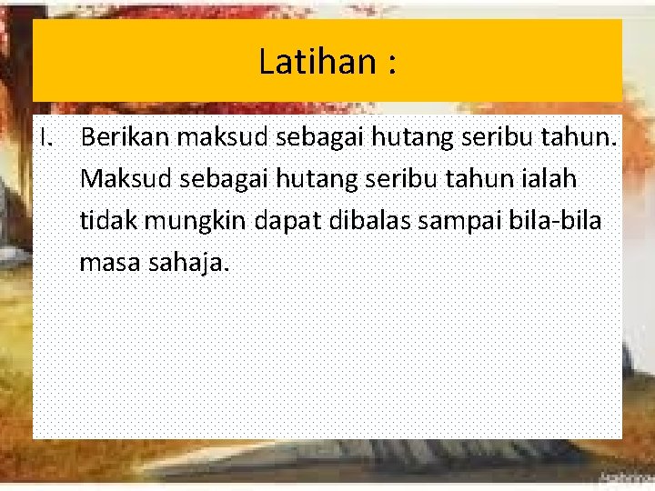 Latihan : I. Berikan maksud sebagai hutang seribu tahun. Maksud sebagai hutang seribu tahun