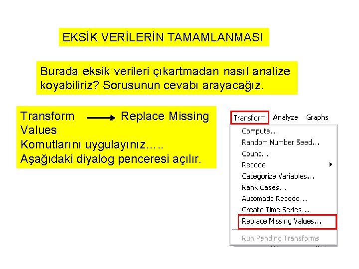 EKSİK VERİLERİN TAMAMLANMASI Burada eksik verileri çıkartmadan nasıl analize koyabiliriz? Sorusunun cevabı arayacağız. Transform