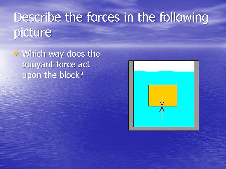 Describe the forces in the following picture • Which way does the buoyant force