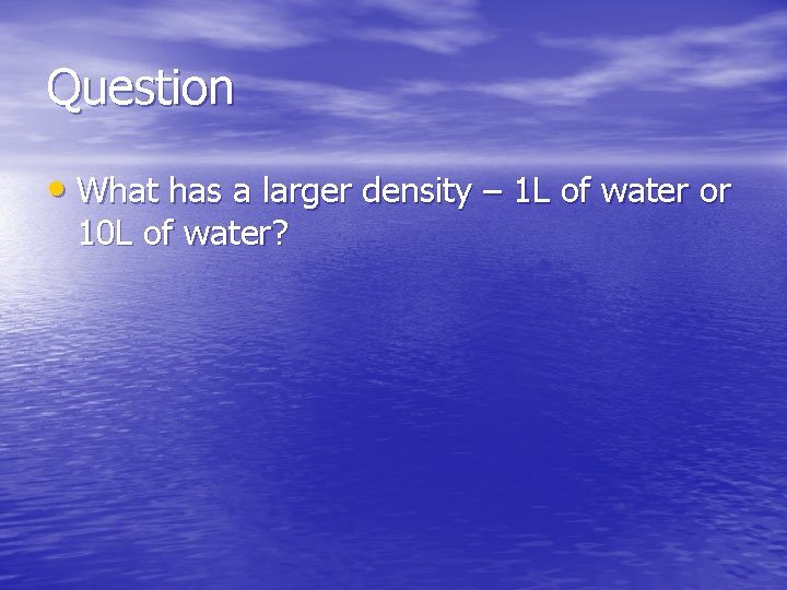 Question • What has a larger density – 1 L of water or 10