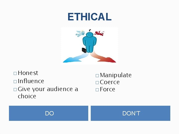 ETHICAL � Honest � Manipulate � Influence � Give your audience a choice DO
