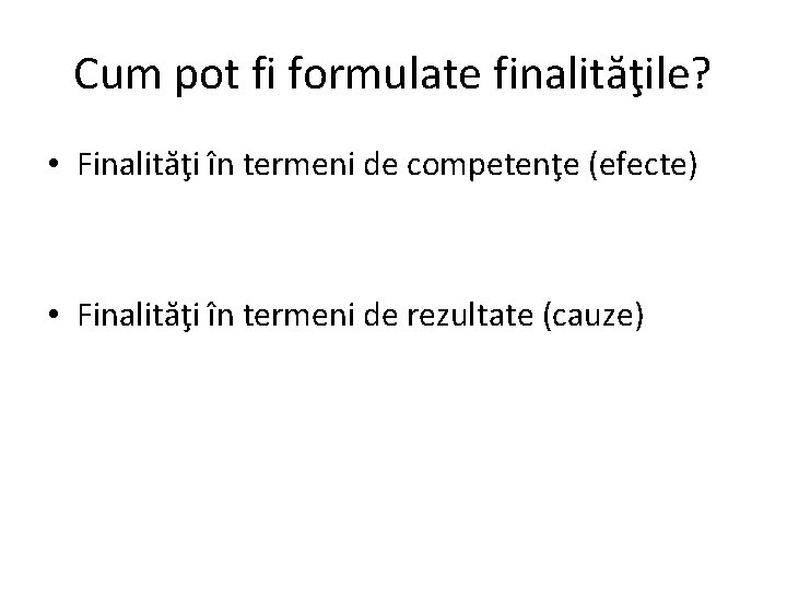 Cum pot fi formulate finalităţile? • Finalităţi în termeni de competenţe (efecte) • Finalităţi