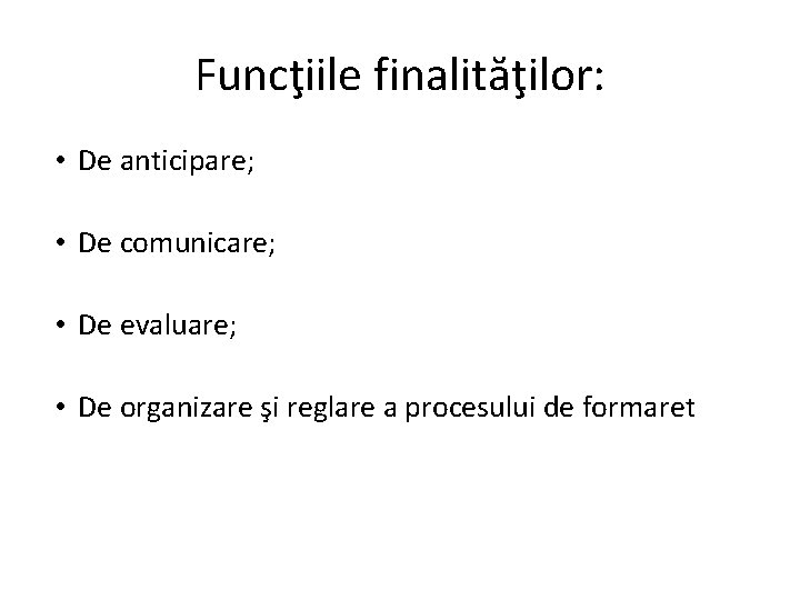 Funcţiile finalităţilor: • De anticipare; • De comunicare; • De evaluare; • De organizare