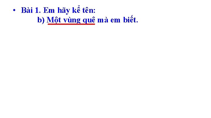  • Bài 1. Em hãy kể tên: b) Một vùng quê mà em