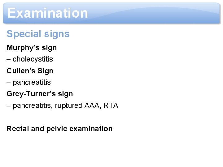 Examination Special signs Murphy’s sign – cholecystitis Cullen’s Sign – pancreatitis Grey-Turner’s sign –