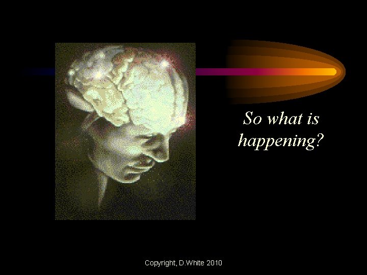 So what is happening? Copyright, D. White 2010 