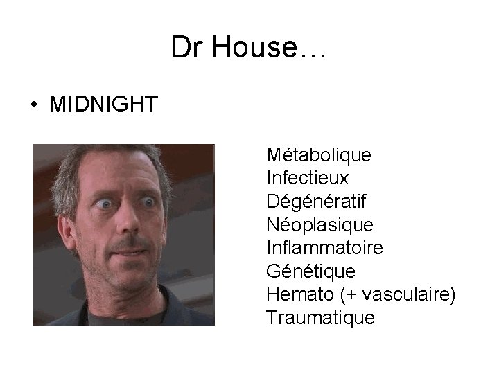 Dr House… • MIDNIGHT Métabolique Infectieux Dégénératif Néoplasique Inflammatoire Génétique Hemato (+ vasculaire) Traumatique