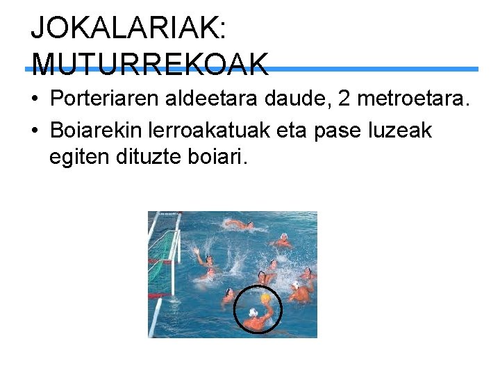 JOKALARIAK: MUTURREKOAK • Porteriaren aldeetara daude, 2 metroetara. • Boiarekin lerroakatuak eta pase luzeak