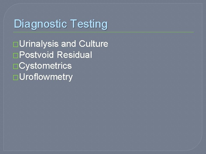 Diagnostic Testing �Urinalysis and Culture �Postvoid Residual �Cystometrics �Uroflowmetry 