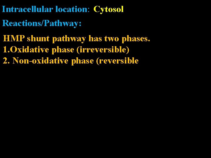 Intracellular location: Cytosol Reactions/Pathway: HMP shunt pathway has two phases. 1. Oxidative phase (irreversible)