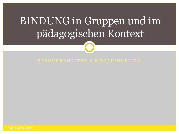 BINDUNG in Gruppen und im pädagogischen Kontext BESONDERHEITEN & MÖGLICHKEITEN Mag. Doris Kessler 