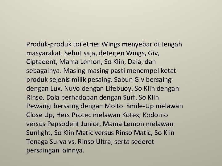 Produk-produk toiletries Wings menyebar di tengah masyarakat. Sebut saja, deterjen Wings, Giv, Ciptadent, Mama