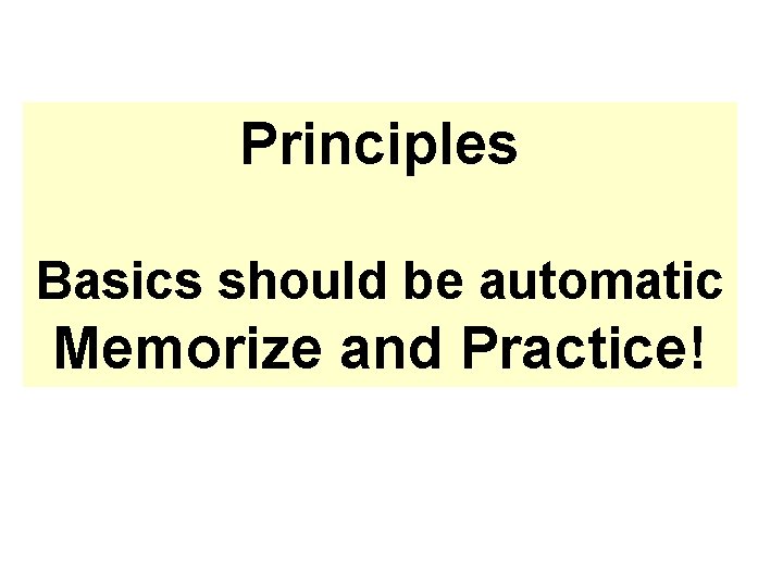 Principles Basics should be automatic Memorize and Practice! 