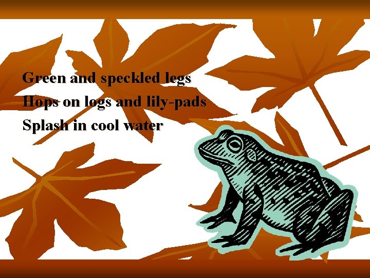 Green and speckled legs Hops on logs and lily-pads Splash in cool water 