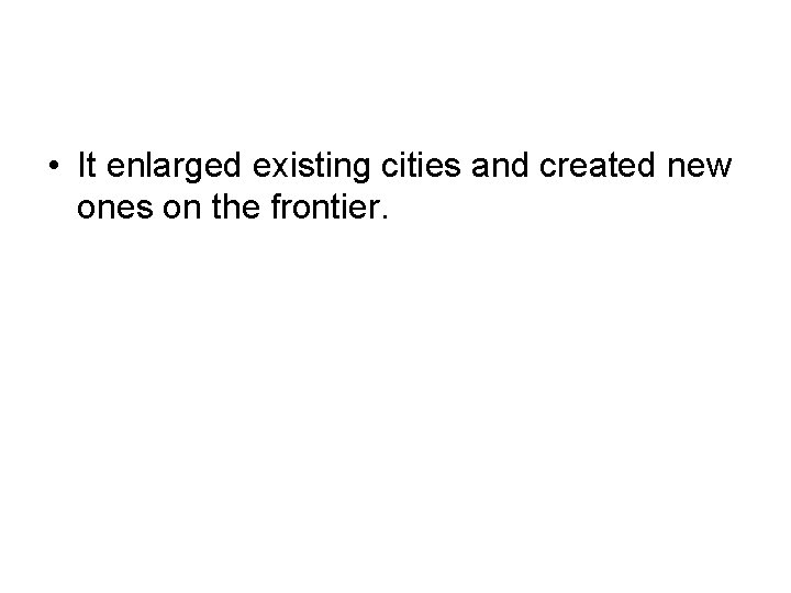  • It enlarged existing cities and created new ones on the frontier. 