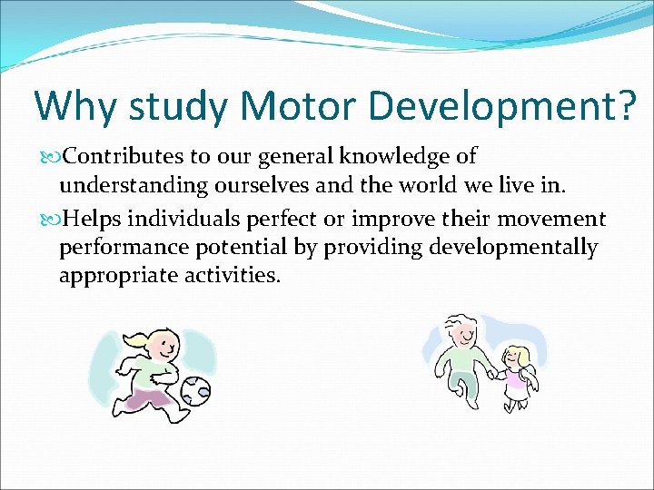 Why study Motor Development? Contributes to our general knowledge of understanding ourselves and the