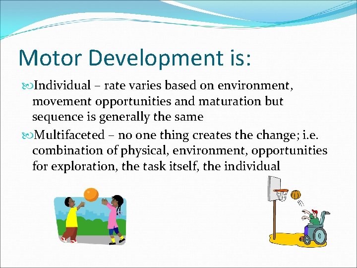 Motor Development is: Individual – rate varies based on environment, movement opportunities and maturation