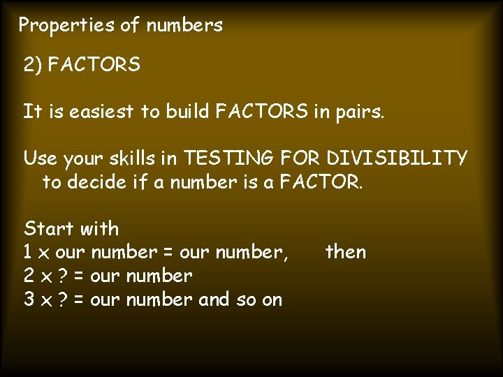 Properties of numbers 2) FACTORS It is easiest to build FACTORS in pairs. Use