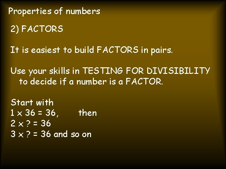 Properties of numbers 2) FACTORS It is easiest to build FACTORS in pairs. Use