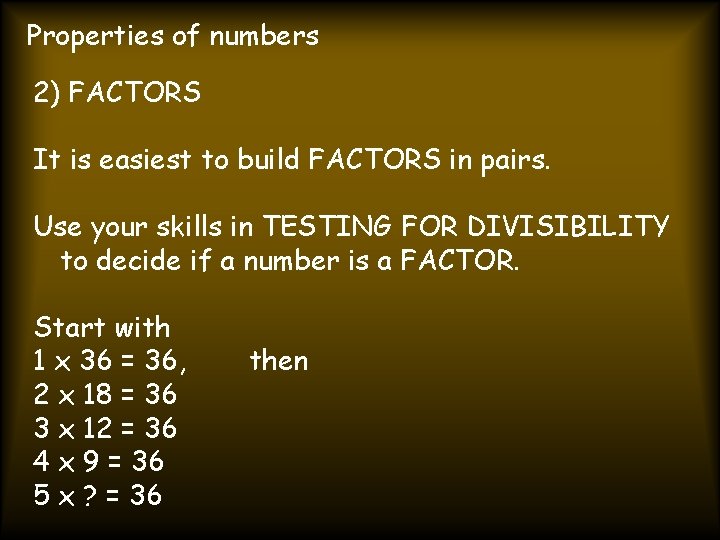 Properties of numbers 2) FACTORS It is easiest to build FACTORS in pairs. Use