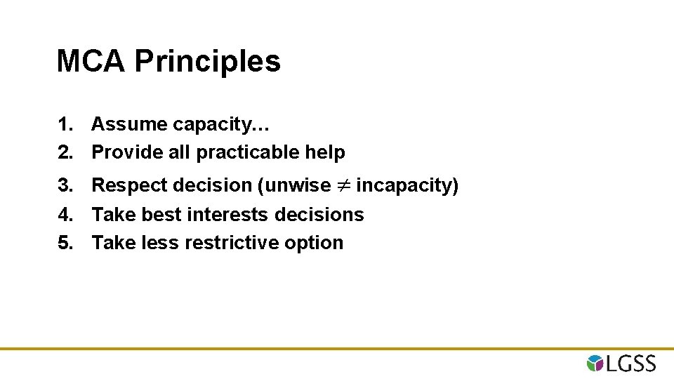MCA Principles 1. Assume capacity… 2. Provide all practicable help 3. Respect decision (unwise