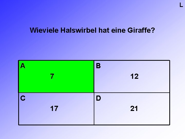 L Wieviele Halswirbel hat eine Giraffe? A B 7 C 12 D 17 21