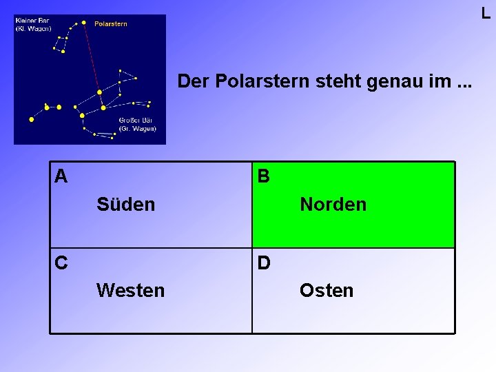 L Der Polarstern steht genau im. . . A B Süden C Norden D