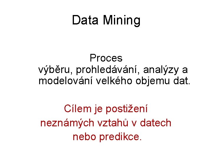 Data Mining Proces výběru, prohledávání, analýzy a modelování velkého objemu dat. Cílem je postižení
