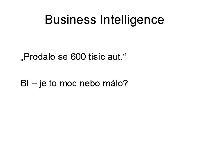 Business Intelligence „Prodalo se 600 tisíc aut. “ BI – je to moc nebo