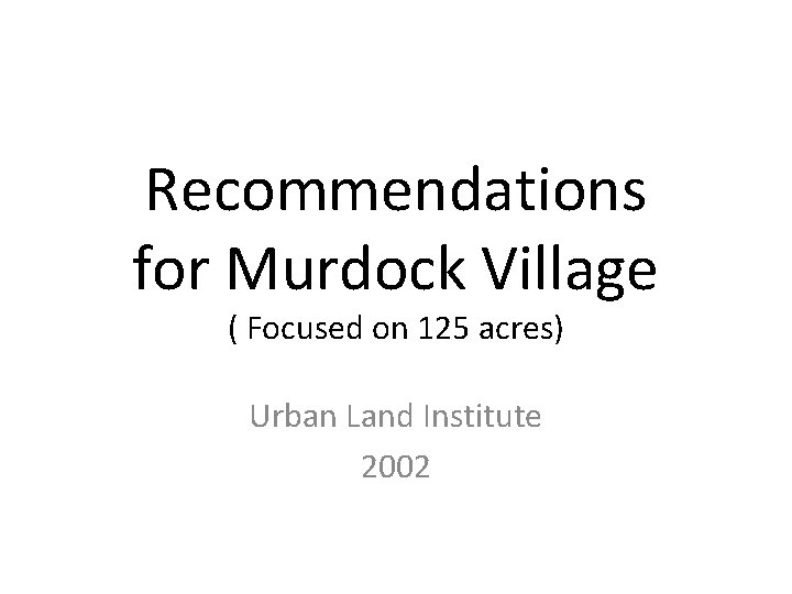 Recommendations for Murdock Village ( Focused on 125 acres) Urban Land Institute 2002 