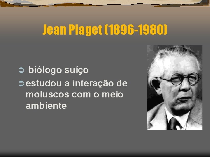 Jean Piaget (1896 -1980) Ü biólogo suíço Ü estudou a interação de moluscos com