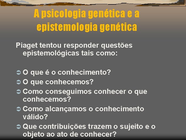 A psicologia genética e a epistemologia genética Piaget tentou responder questões epistemológicas tais como: