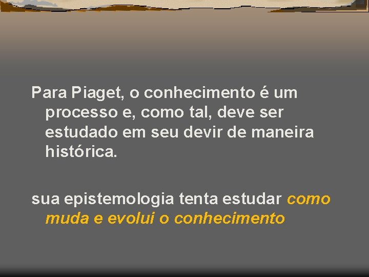 Para Piaget, o conhecimento é um processo e, como tal, deve ser estudado em