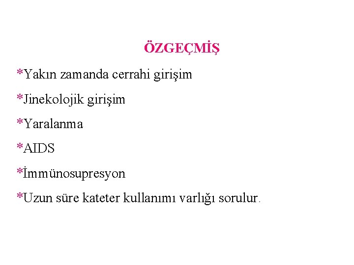 ÖZGEÇMİŞ *Yakın zamanda cerrahi girişim *Jinekolojik girişim *Yaralanma *AIDS *İmmünosupresyon *Uzun süre kateter kullanımı