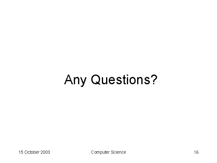 Any Questions? 15 October 2003 Computer Science 16 