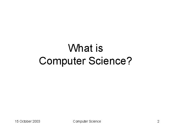 What is Computer Science? 15 October 2003 Computer Science 2 