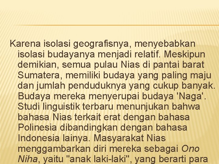 Karena isolasi geografisnya, menyebabkan isolasi budayanya menjadi relatif. Meskipun demikian, semua pulau Nias di