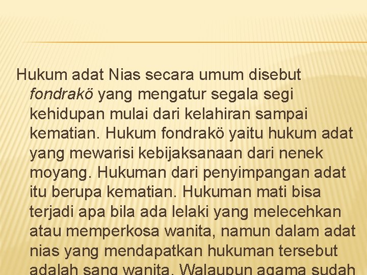 Hukum adat Nias secara umum disebut fondrakö yang mengatur segala segi kehidupan mulai dari