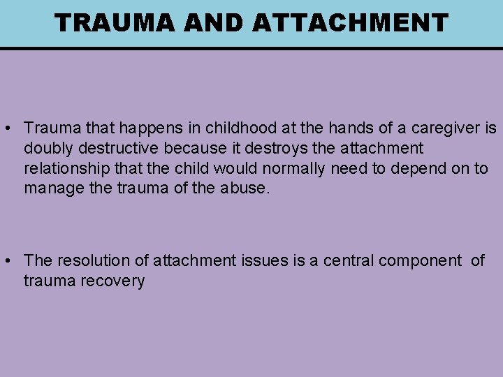 TRAUMA AND ATTACHMENT • Trauma that happens in childhood at the hands of a