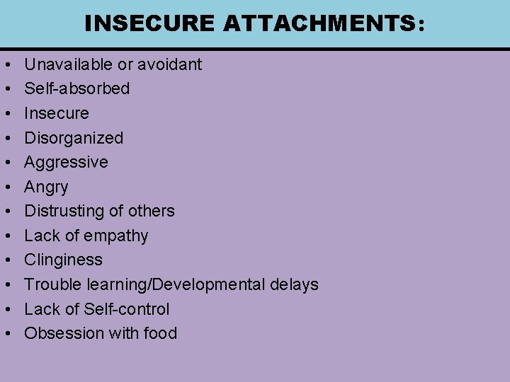 INSECURE ATTACHMENTS: • • • Unavailable or avoidant Self-absorbed Insecure Disorganized Aggressive Angry Distrusting