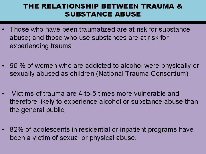 THE RELATIONSHIP BETWEEN TRAUMA & SUBSTANCE ABUSE • Those who have been traumatized are