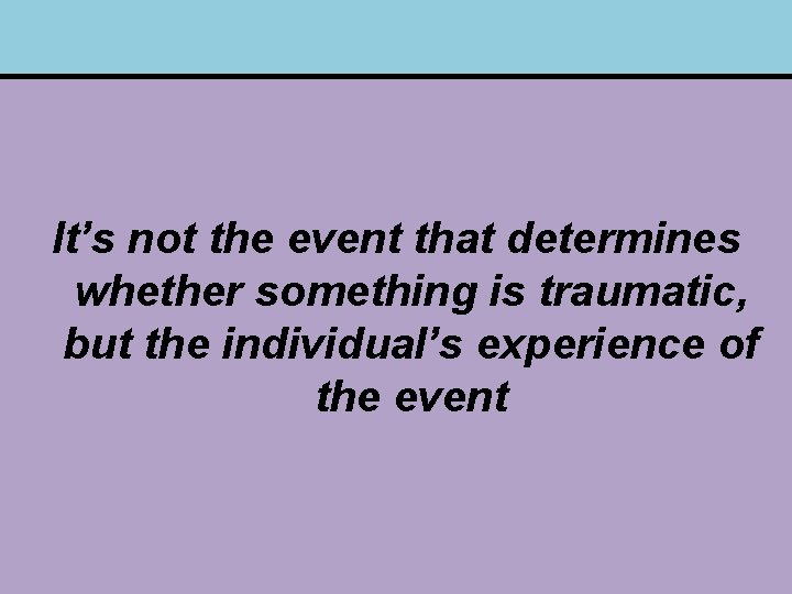 It’s not the event that determines whether something is traumatic, but the individual’s experience