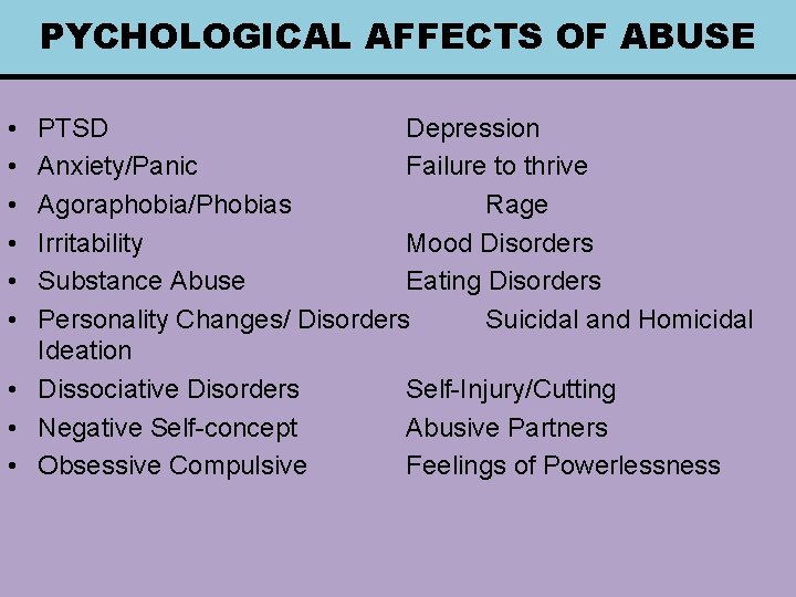 PYCHOLOGICAL AFFECTS OF ABUSE • • • PTSD Depression Anxiety/Panic Failure to thrive Agoraphobia/Phobias