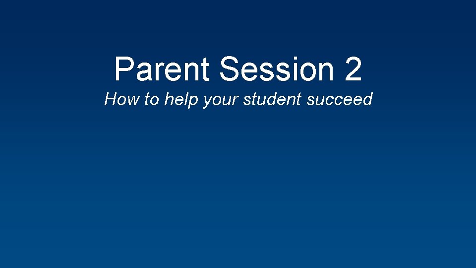 Parent Session 2 How to help your student succeed 