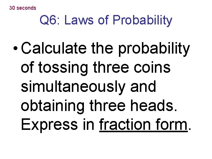 30 seconds Q 6: Laws of Probability • Calculate the probability of tossing three