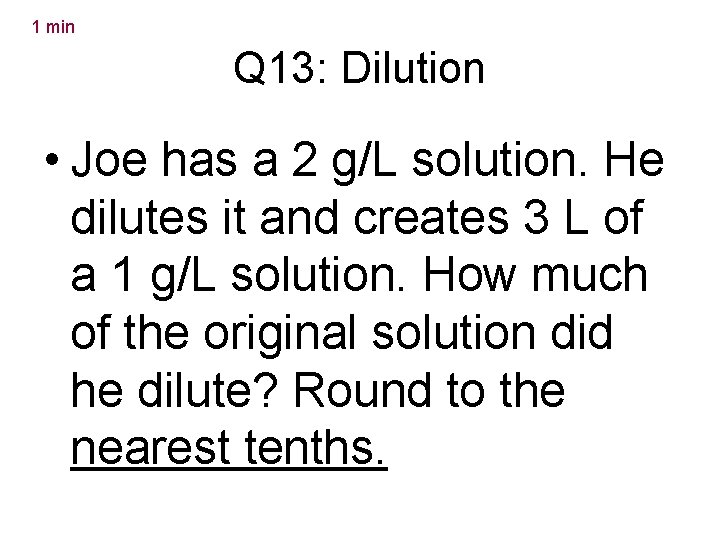 1 min Q 13: Dilution • Joe has a 2 g/L solution. He dilutes