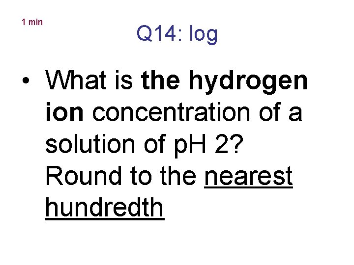 1 min Q 14: log • What is the hydrogen ion concentration of a