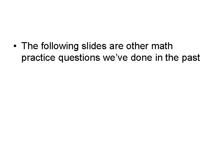  • The following slides are other math practice questions we’ve done in the