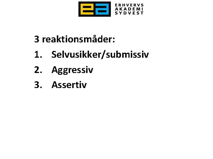 3 reaktionsmåder: 1. Selvusikker/submissiv 2. Aggressiv 3. Assertiv 