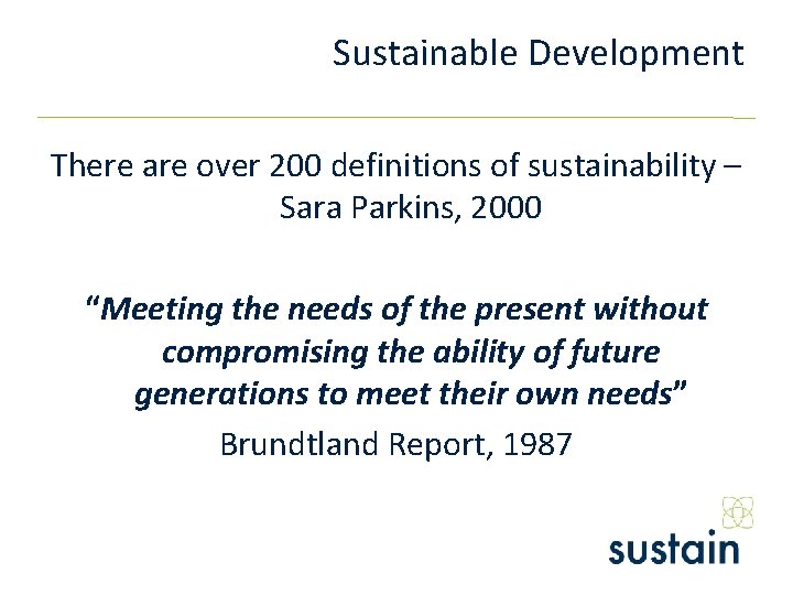 Sustainable Development There are over 200 definitions of sustainability – Sara Parkins, 2000 “Meeting